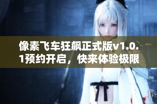 像素飞车狂飙正式版v1.0.1预约开启，快来体验极限竞速乐趣吧
