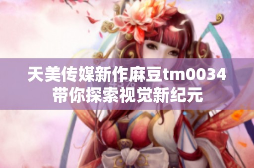 天美传媒新作麻豆tm0034带你探索视觉新纪元