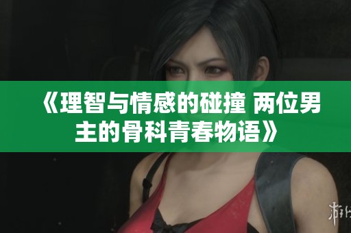《理智与情感的碰撞 两位男主的骨科青春物语》