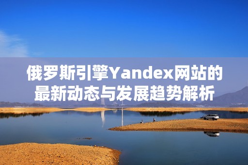 俄罗斯引擎Yandex网站的最新动态与发展趋势解析