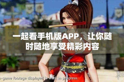 一起看手机版APP，让你随时随地享受精彩内容