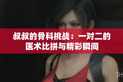 叔叔的骨科挑战：一对二的医术比拼与精彩瞬间