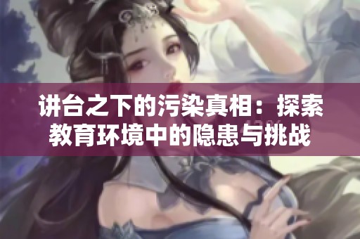 讲台之下的污染真相：探索教育环境中的隐患与挑战