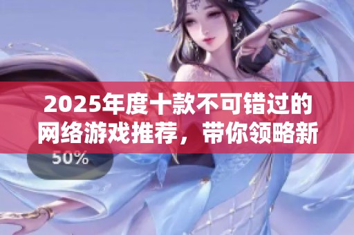 2025年度十款不可错过的网络游戏推荐，带你领略新游魅力与精彩玩法
