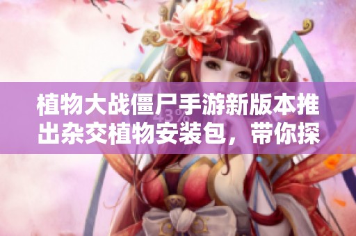植物大战僵尸手游新版本推出杂交植物安装包，带你探索全新游戏玩法与乐趣
