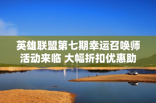 英雄联盟第七期幸运召唤师活动来临 大幅折扣优惠助你畅玩游戏世界