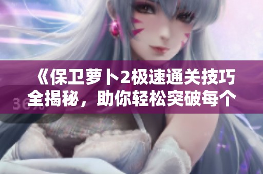 《保卫萝卜2极速通关技巧全揭秘，助你轻松突破每个关卡赢得胜利》
