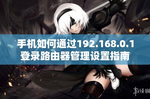手机如何通过192.168.0.1登录路由器管理设置指南