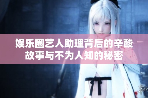娱乐圈艺人助理背后的辛酸故事与不为人知的秘密