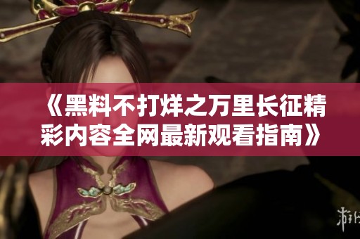 《黑料不打烊之万里长征精彩内容全网最新观看指南》