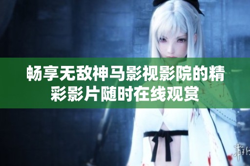 畅享无敌神马影视影院的精彩影片随时在线观赏