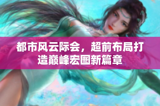 都市风云际会，超前布局打造巅峰宏图新篇章