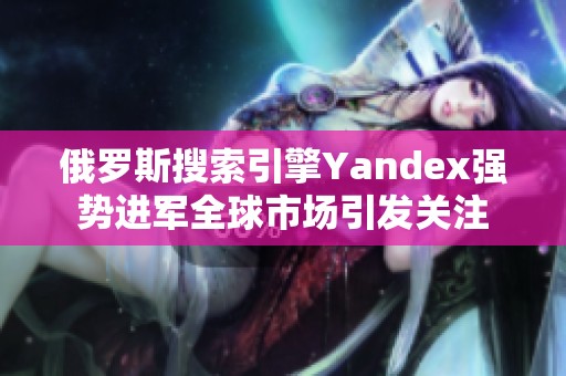 俄罗斯搜索引擎Yandex强势进军全球市场引发关注