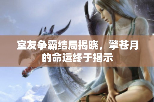 室友争霸结局揭晓，擎苍月的命运终于揭示