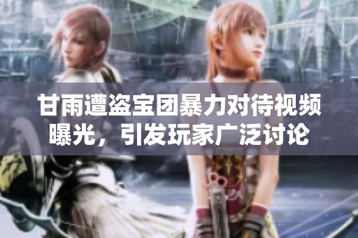 甘雨遭盗宝团暴力对待视频曝光，引发玩家广泛讨论