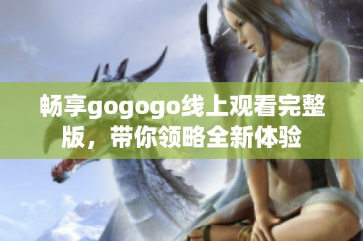 畅享gogogo线上观看完整版，带你领略全新体验