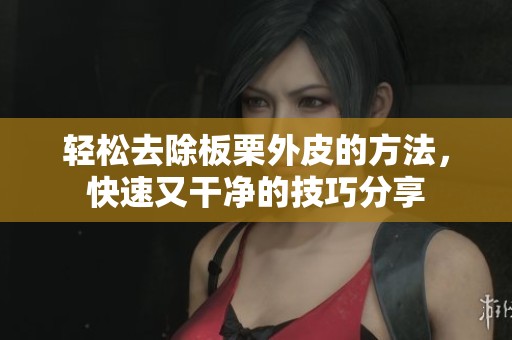 轻松去除板栗外皮的方法，快速又干净的技巧分享