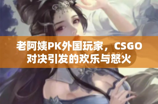 老阿姨PK外国玩家，CSGO对决引发的欢乐与怒火