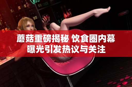 蘑菇重磅揭秘 饮食圈内幕曝光引发热议与关注