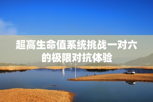 超高生命值系统挑战一对六的极限对抗体验