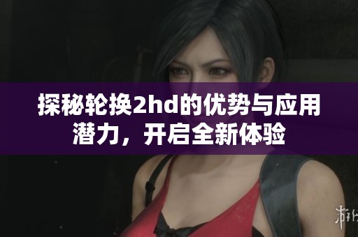探秘轮换2hd的优势与应用潜力，开启全新体验