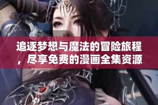 追逐梦想与魔法的冒险旅程，尽享免费的漫画全集资源