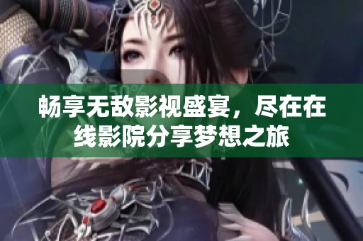 畅享无敌影视盛宴，尽在在线影院分享梦想之旅