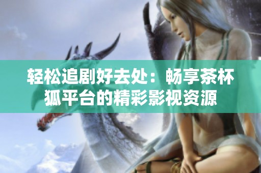 轻松追剧好去处：畅享茶杯狐平台的精彩影视资源