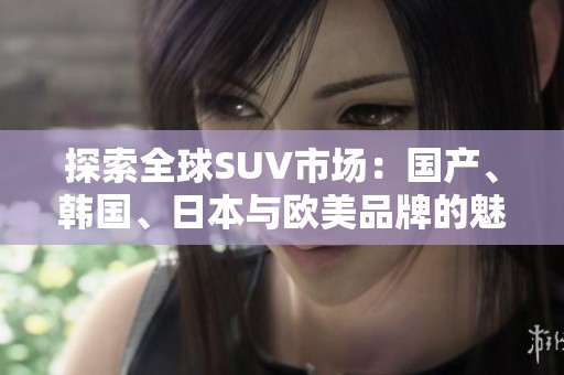 探索全球SUV市场：国产、韩国、日本与欧美品牌的魅力对比