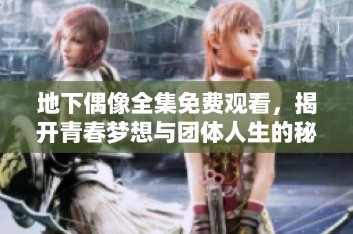 地下偶像全集免费观看，揭开青春梦想与团体人生的秘密