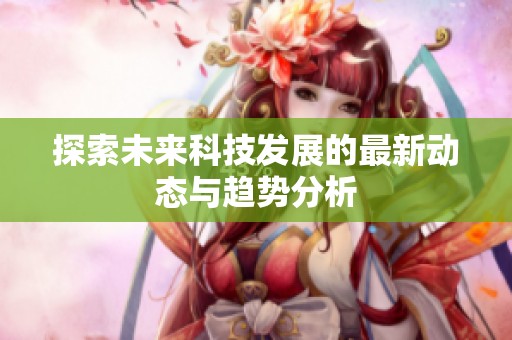 探索未来科技发展的最新动态与趋势分析