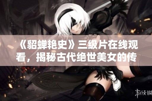 《貂蝉艳史》三级片在线观看，揭秘古代绝世美女的传奇故事
