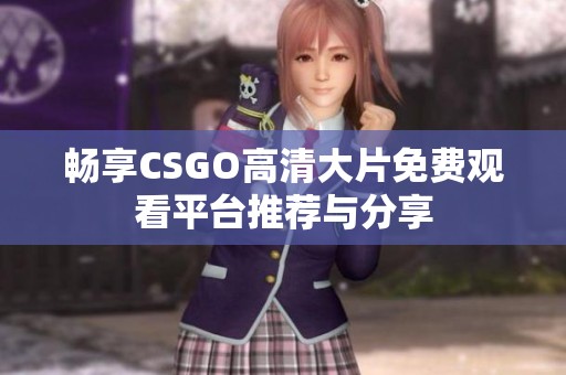 畅享CSGO高清大片免费观看平台推荐与分享