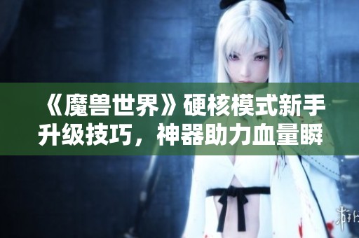 《魔兽世界》硬核模式新手升级技巧，神器助力血量瞬间提升150点！