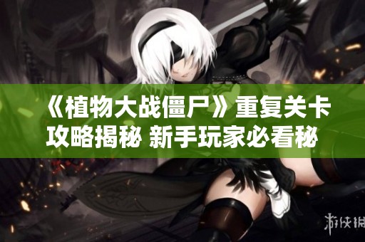 《植物大战僵尸》重复关卡攻略揭秘 新手玩家必看秘籍助你轻松通关！