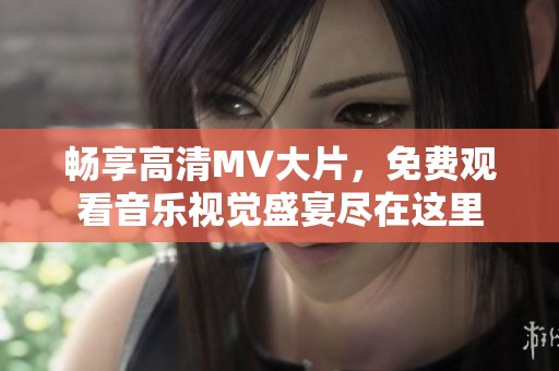 畅享高清MV大片，免费观看音乐视觉盛宴尽在这里