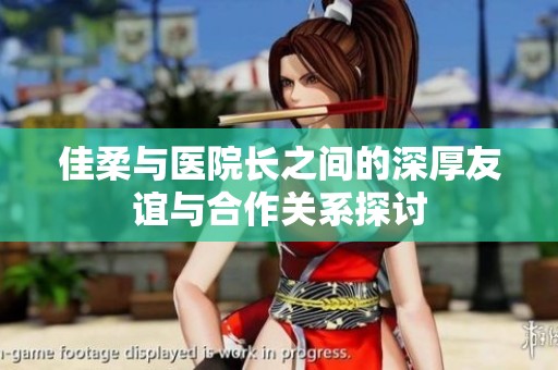 佳柔与医院长之间的深厚友谊与合作关系探讨