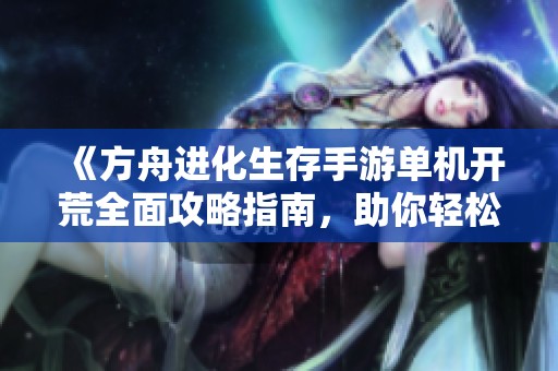 《方舟进化生存手游单机开荒全面攻略指南，助你轻松迈向生存之路》