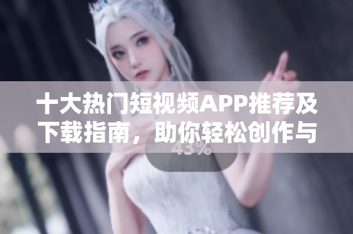 十大热门短视频APP推荐及下载指南，助你轻松创作与分享