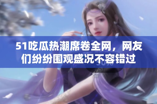 51吃瓜热潮席卷全网，网友们纷纷围观盛况不容错过