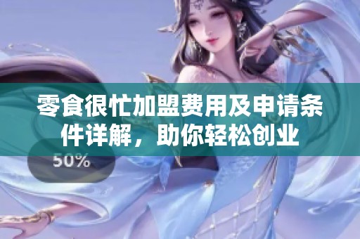 零食很忙加盟费用及申请条件详解，助你轻松创业