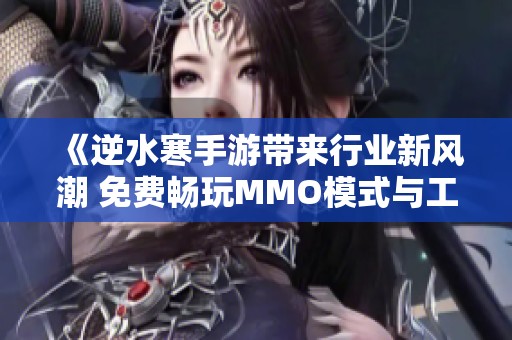 《逆水寒手游带来行业新风潮 免费畅玩MMO模式与工资激励创新成新亮点》