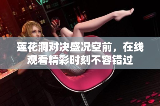 莲花洞对决盛况空前，在线观看精彩时刻不容错过