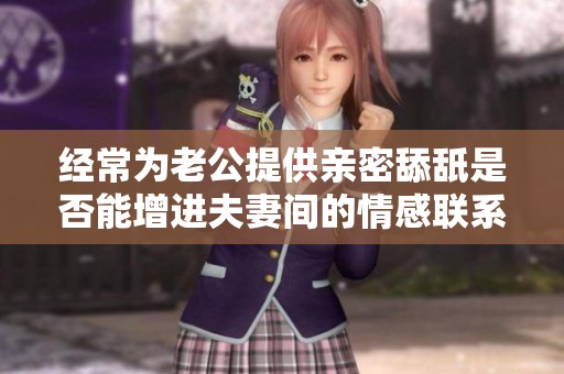 经常为老公提供亲密舔舐是否能增进夫妻间的情感联系