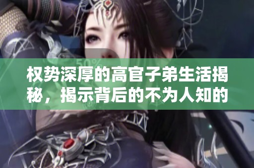 权势深厚的高官子弟生活揭秘，揭示背后的不为人知的故事