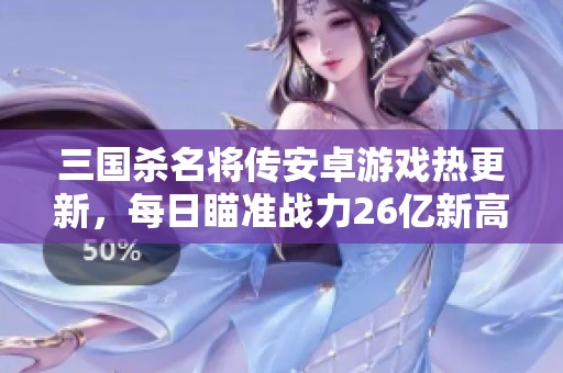 三国杀名将传安卓游戏热更新，每日瞄准战力26亿新高峰