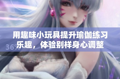 用趣味小玩具提升瑜伽练习乐趣，体验别样身心调整