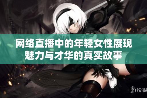网络直播中的年轻女性展现魅力与才华的真实故事
