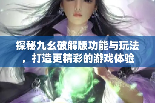 探秘九幺破解版功能与玩法，打造更精彩的游戏体验