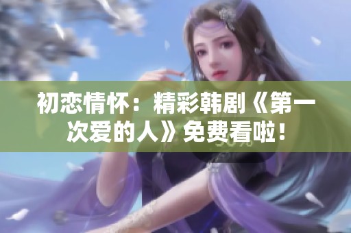 初恋情怀：精彩韩剧《第一次爱的人》免费看啦！